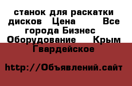 станок для раскатки дисков › Цена ­ 75 - Все города Бизнес » Оборудование   . Крым,Гвардейское